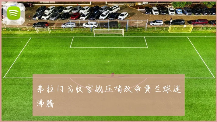 弗拉门戈收官战压哨改命费兰球迷沸腾