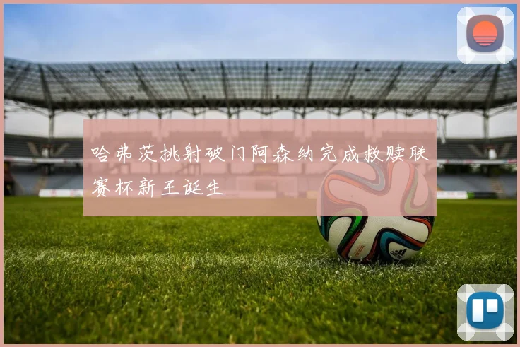哈弗茨挑射破门阿森纳完成救赎联赛杯新王诞生