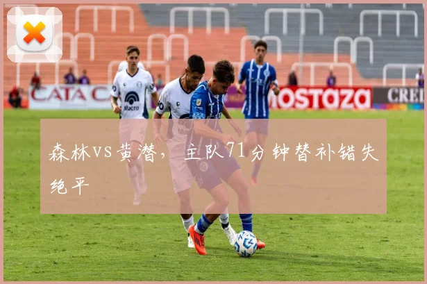 森林vs黄潜，主队71分钟替补错失绝平