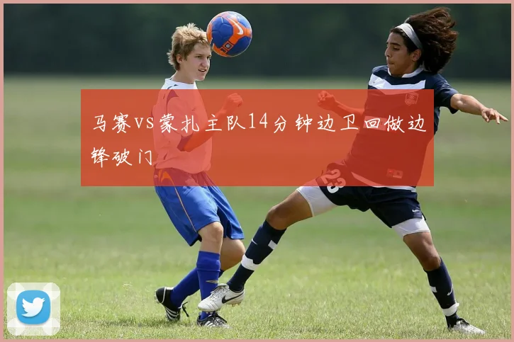 马赛vs蒙扎主队14分钟边卫回做边锋破门
