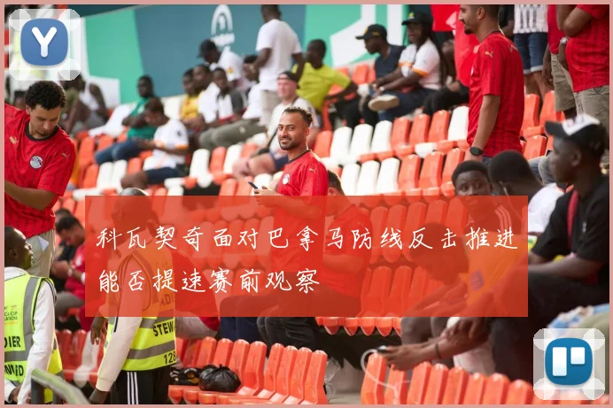 科瓦契奇面对巴拿马防线反击推进能否提速赛前观察