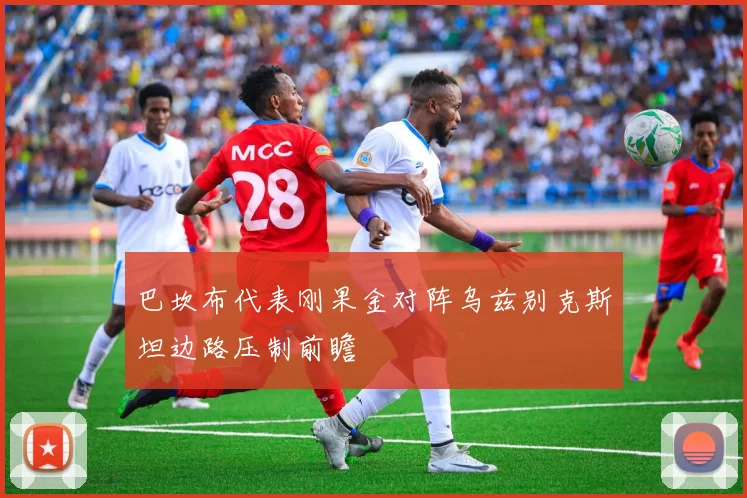 巴坎布代表刚果金对阵乌兹别克斯坦边路压制前瞻