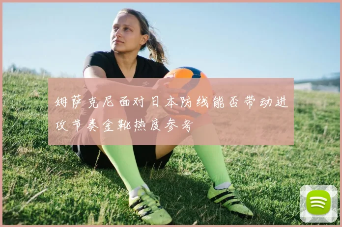 姆萨克尼面对日本防线能否带动进攻节奏金靴热度参考