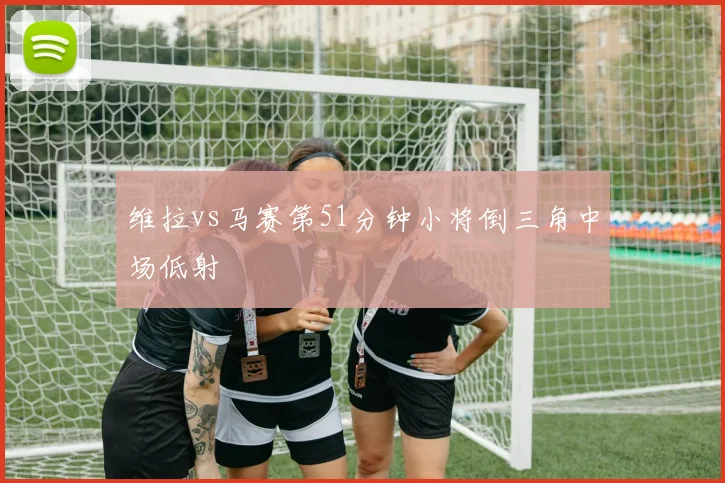 维拉vs马赛第51分钟小将倒三角中场低射