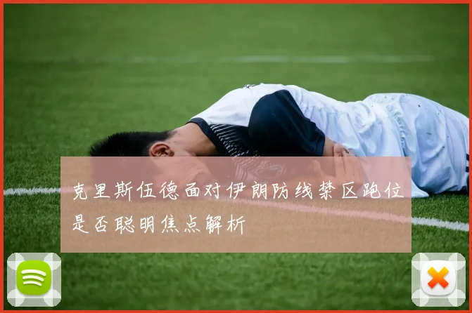克里斯伍德面对伊朗防线禁区跑位是否聪明焦点解析