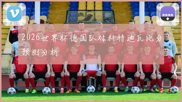 2026世界杯德国队对科特迪瓦比分预测分析