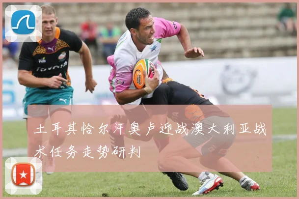 土耳其恰尔汗奥卢迎战澳大利亚战术任务走势研判