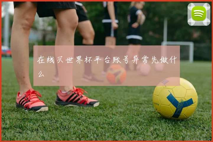 在线买世界杯平台账号异常先做什么