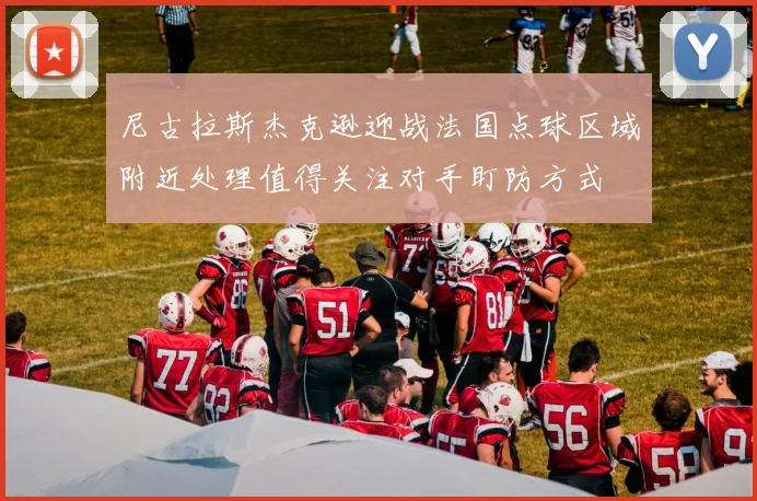 尼古拉斯杰克逊迎战法国点球区域附近处理值得关注对手盯防方式