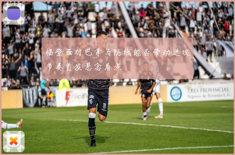福登面对巴拿马防线能否带动进攻节奏首发悬念看点