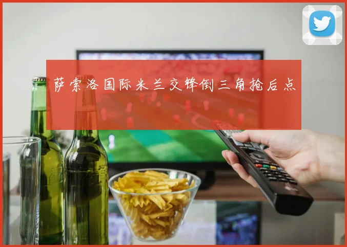 萨索洛国际米兰交锋倒三角抢后点