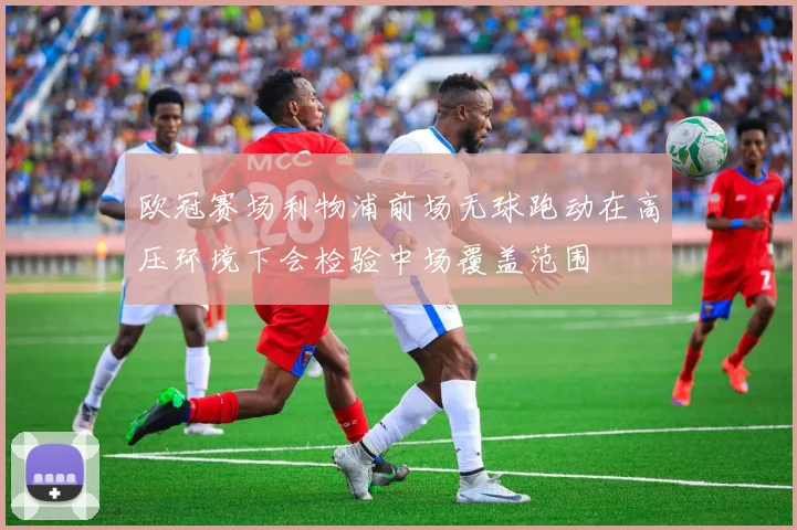 欧冠赛场利物浦前场无球跑动在高压环境下会检验中场覆盖范围