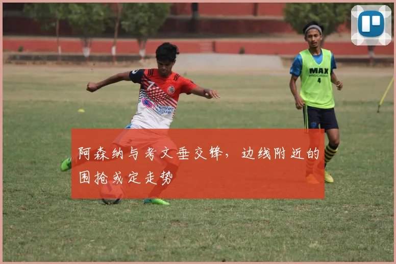 阿森纳与考文垂交锋，边线附近的围抢或定走势