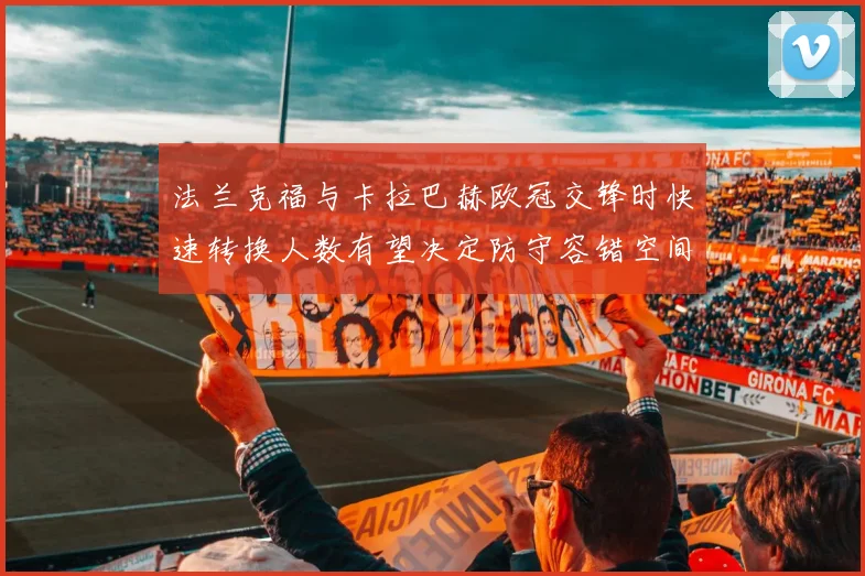 法兰克福与卡拉巴赫欧冠交锋时快速转换人数有望决定防守容错空间