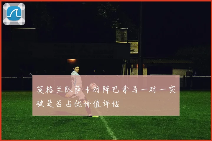 英格兰队萨卡对阵巴拿马一对一突破是否占优价值评估