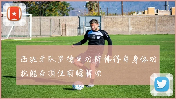 西班牙队罗德里对阵佛得角身体对抗能否顶住前瞻解读