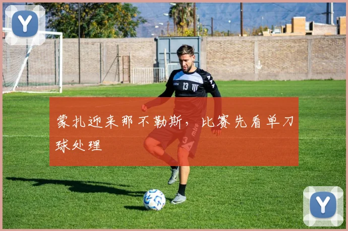 蒙扎迎来那不勒斯，比赛先看单刀球处理