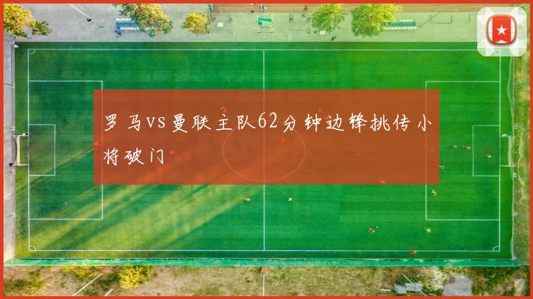 罗马vs曼联主队62分钟边锋挑传小将破门