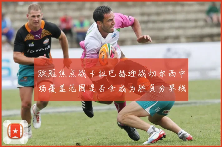 欧冠焦点战卡拉巴赫迎战切尔西中场覆盖范围是否会成为胜负分界线
