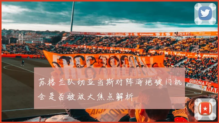 苏格兰队切亚当斯对阵海地破门机会是否被放大焦点解析