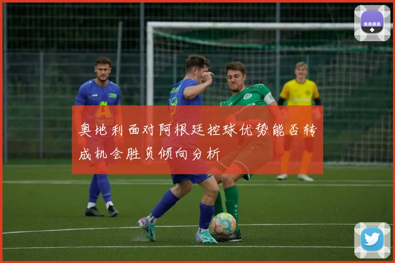 奥地利面对阿根廷控球优势能否转成机会胜负倾向分析