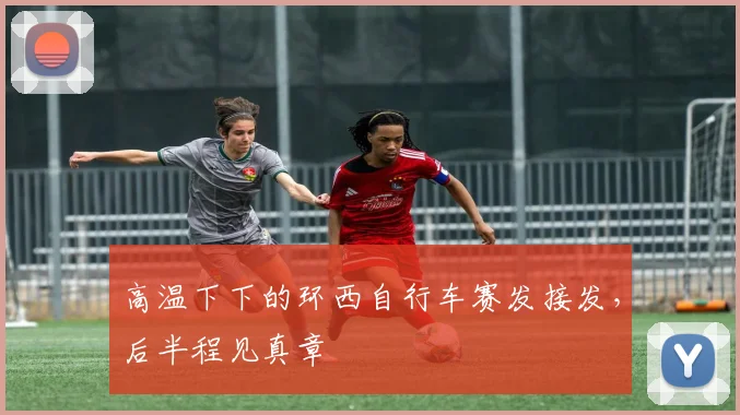 高温下下的环西自行车赛发接发,后半程见真章