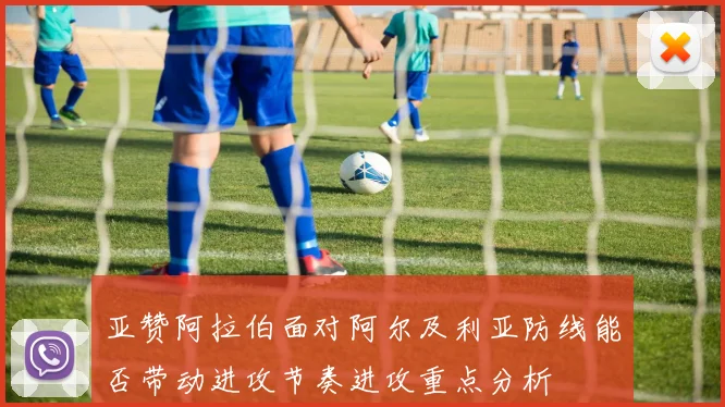 亚赞阿拉伯面对阿尔及利亚防线能否带动进攻节奏进攻重点分析