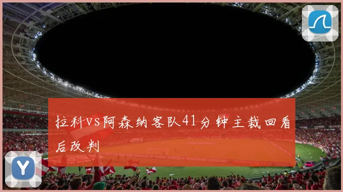 拉科vs阿森纳客队41分钟主裁回看后改判