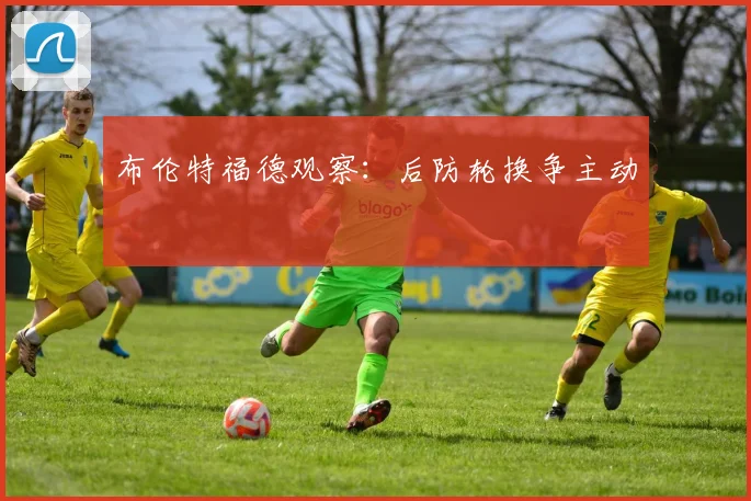 布伦特福德观察：后防轮换争主动
