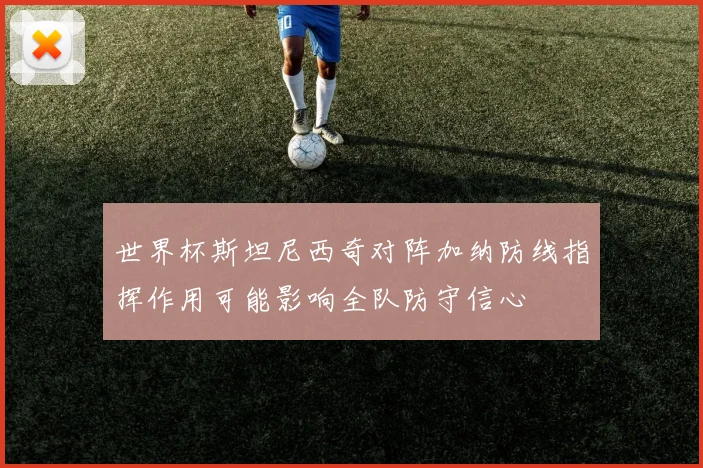 世界杯斯坦尼西奇对阵加纳防线指挥作用可能影响全队防守信心