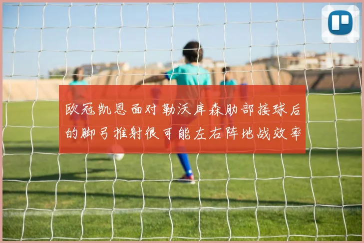 欧冠凯恩面对勒沃库森肋部接球后的脚弓推射很可能左右阵地战效率