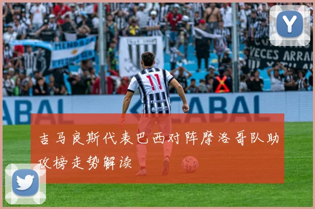 吉马良斯代表巴西对阵摩洛哥队助攻榜走势解读