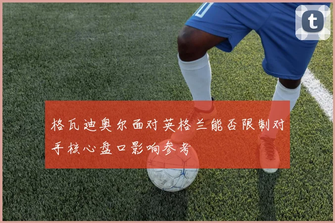 格瓦迪奥尔面对英格兰能否限制对手核心盘口影响参考