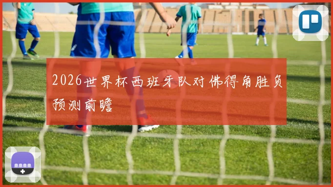 2026世界杯西班牙队对佛得角胜负预测前瞻