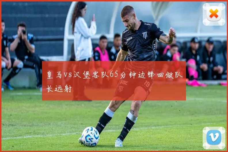 皇马vs汉堡客队65分钟边锋回做队长远射