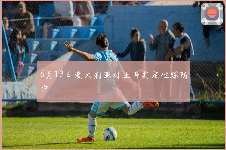 6月13日澳大利亚对土耳其定位球防守