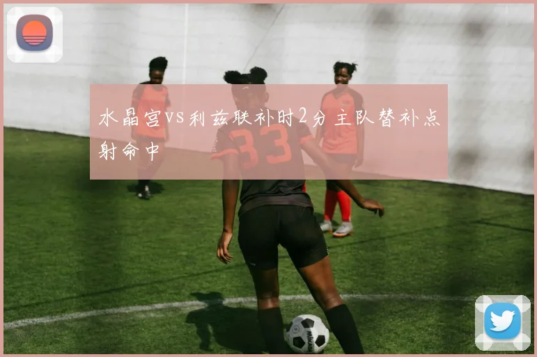 水晶宫vs利兹联补时2分主队替补点射命中