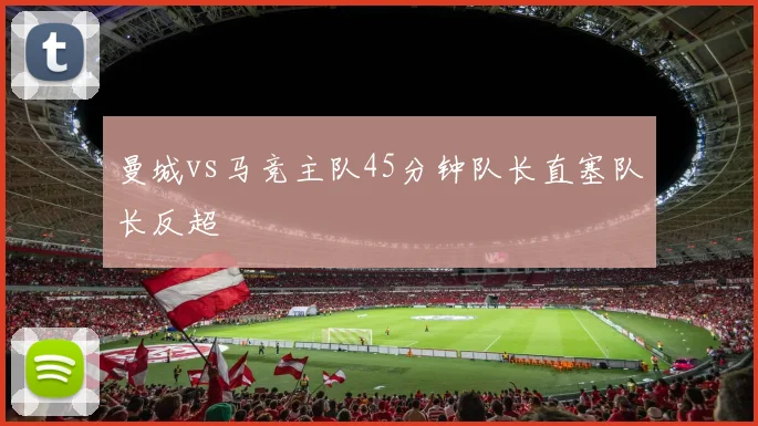 曼城vs马竞主队45分钟队长直塞队长反超