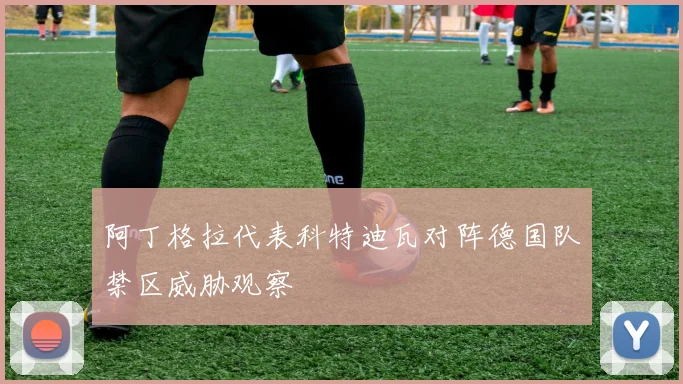 阿丁格拉代表科特迪瓦对阵德国队禁区威胁观察