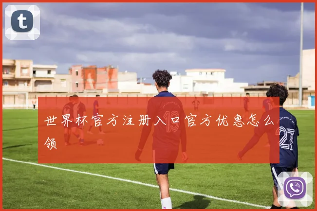 世界杯官方注册入口官方优惠怎么领
