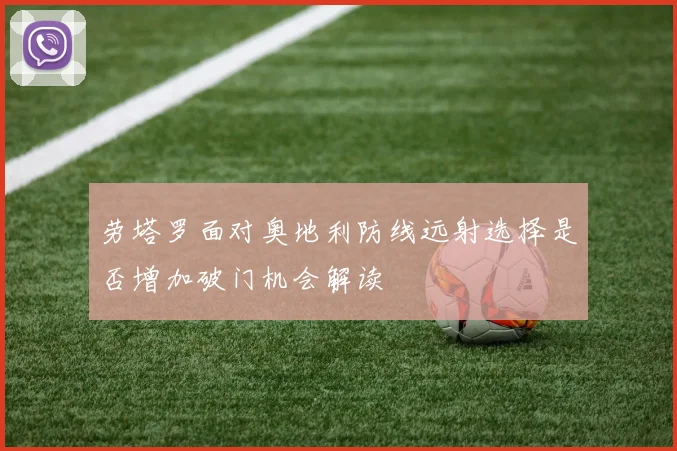 劳塔罗面对奥地利防线远射选择是否增加破门机会解读